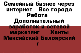 Семейный бизнес через интернет - Все города Работа » Дополнительный заработок и сетевой маркетинг   . Ханты-Мансийский,Белоярский г.